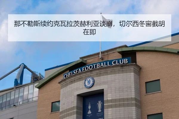 那不勒斯续约克瓦拉茨赫利亚谈崩，切尔西冬窗截胡在即