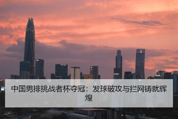 中国男排挑战者杯夺冠：发球破攻与拦网铸就辉煌