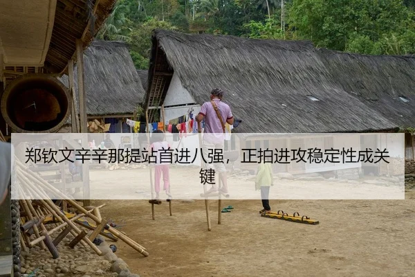 郑钦文辛辛那提站首进八强，正拍进攻稳定性成关键