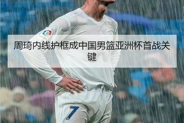 周琦内线护框成中国男篮亚洲杯首战关键