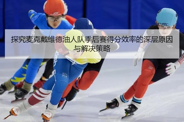 探究麦克戴维德油人队季后赛得分效率的深层原因与解决策略