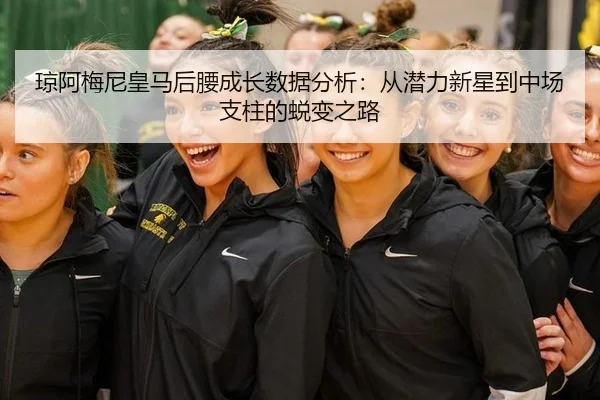 琼阿梅尼皇马后腰成长数据分析：从潜力新星到中场支柱的蜕变之路
