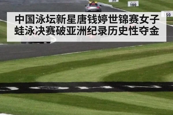 中国泳坛新星唐钱婷世锦赛女子蛙泳决赛破亚洲纪录历史性夺金