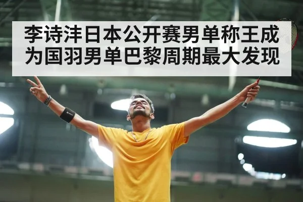 李诗沣日本公开赛男单称王成为国羽男单巴黎周期最大发现