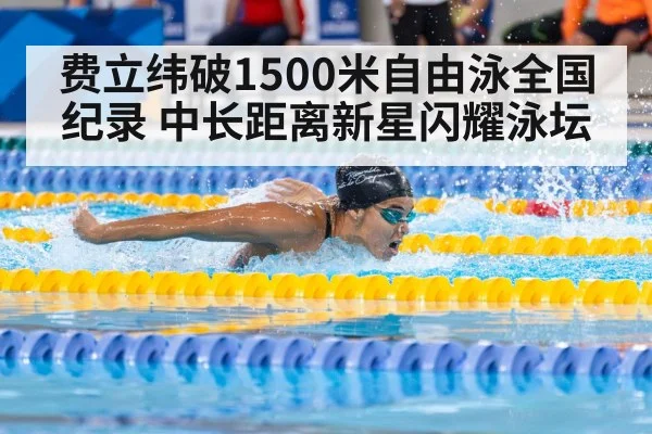 费立纬破1500米自由泳全国纪录 中长距离新星闪耀泳坛
