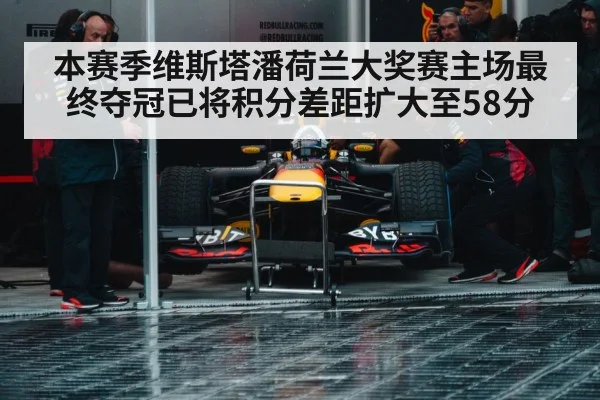 本赛季维斯塔潘荷兰大奖赛主场最终夺冠已将积分差距扩大至58分