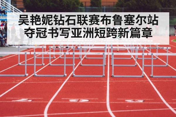 吴艳妮钻石联赛布鲁塞尔站夺冠书写亚洲短跨新篇章