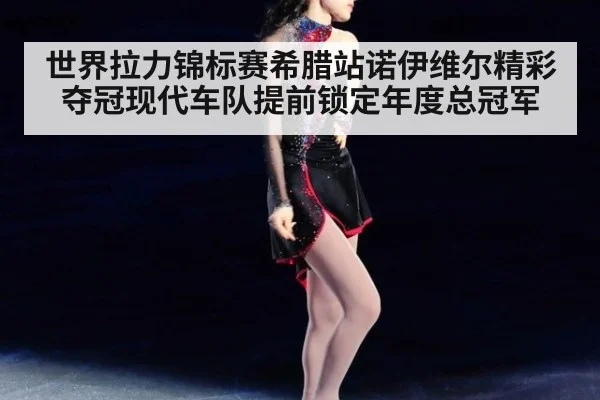 世界拉力锦标赛希腊站诺伊维尔精彩夺冠现代车队提前锁定年度总冠军