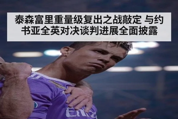 泰森富里重量级复出之战敲定 与约书亚全英对决谈判进展全面披露
