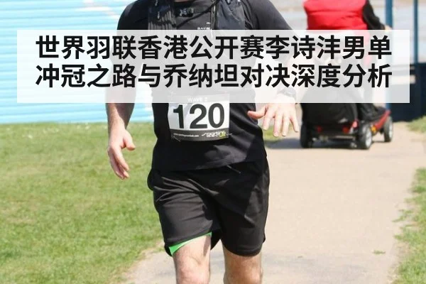世界羽联香港公开赛李诗沣男单冲冠之路与乔纳坦对决深度分析