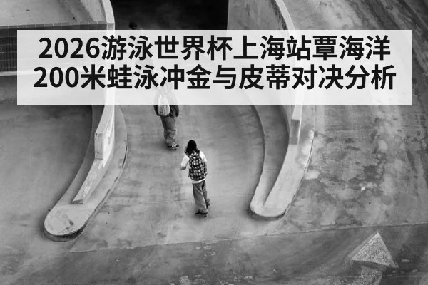 2026游泳世界杯上海站覃海洋200米蛙泳冲金与皮蒂对决分析