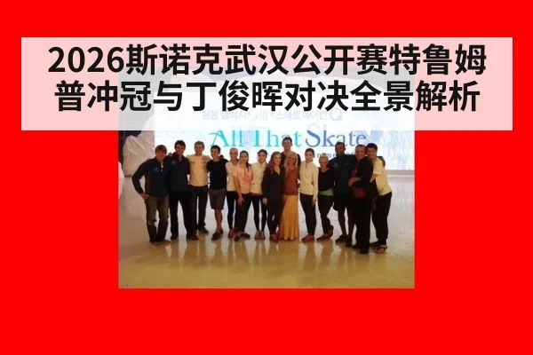 2026斯诺克武汉公开赛特鲁姆普冲冠与丁俊晖对决全景解析